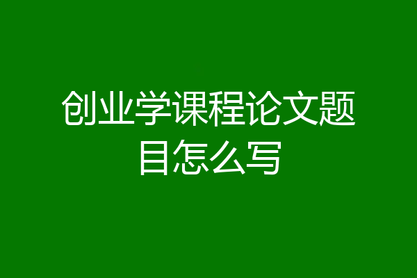 创业学课程论文题目怎么写