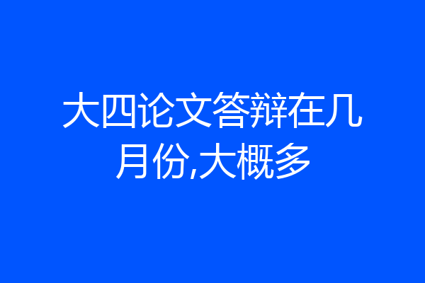 大四论文答辩在几月份,大概多