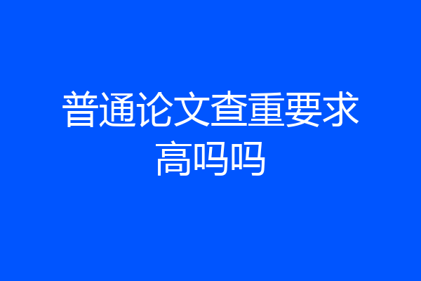 普通论文查重要求高吗吗