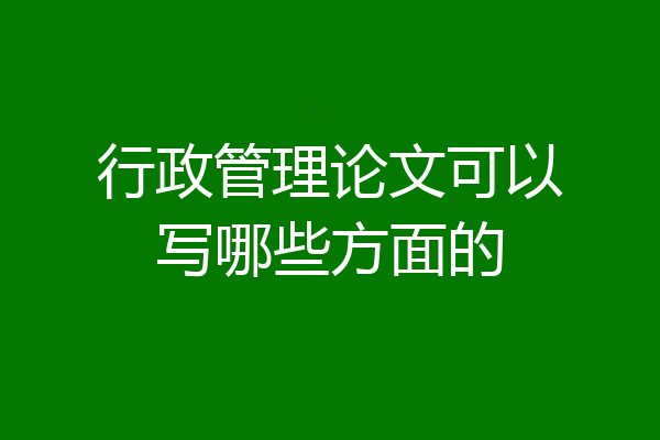 行政管理论文可以写哪些方面的