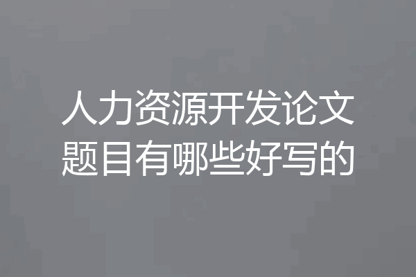 人力资源开发论文题目有哪些好写的