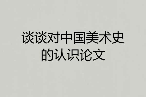 谈谈对中国美术史的认识论文
