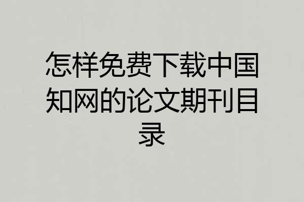 怎样免费下载中国知网的论文期刊目录