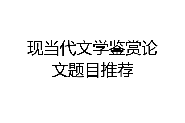现当代文学鉴赏论文题目推荐