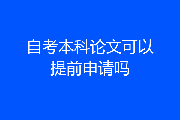 自考本科论文可以提前申请吗