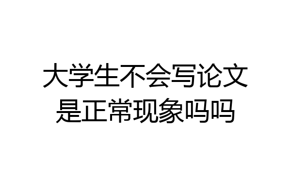 大学生不会写论文是正常现象吗吗