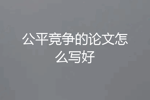 公平竞争的论文怎么写好