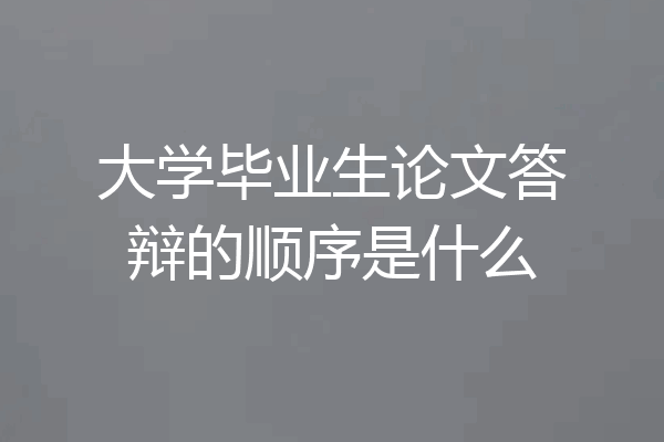 大学毕业生论文答辩的顺序是什么