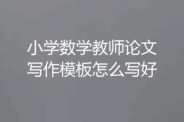 小学数学教师论文写作模板怎么写好