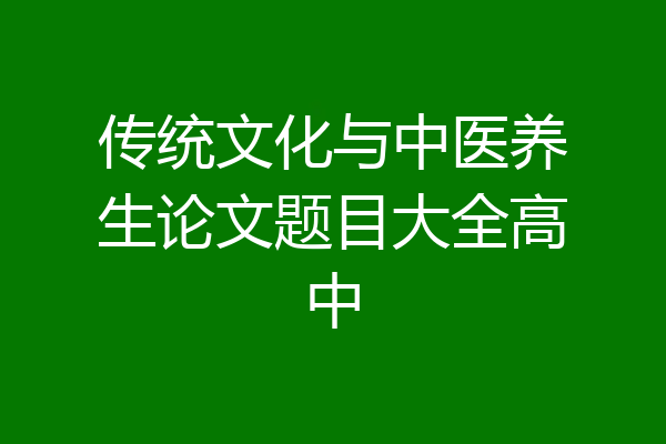 传统文化与中医养生论文题目大全高中