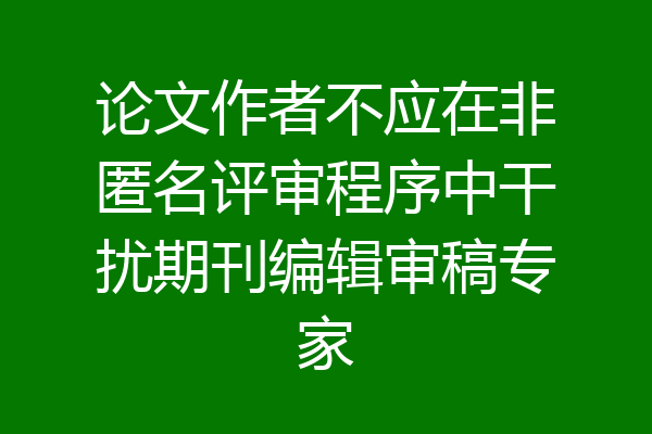 论文作者不应在非匿名评审程序中干扰期刊编辑审稿专家