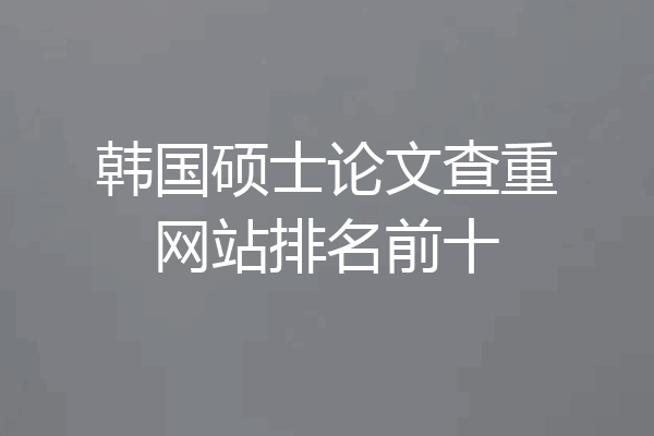 韩国硕士论文查重网站排名前十