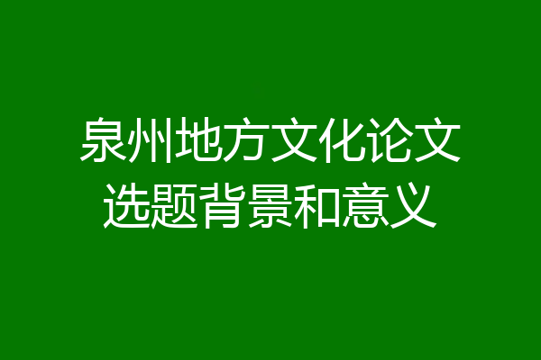 泉州地方文化论文选题背景和意义