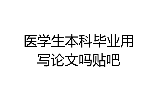 医学生本科毕业用写论文吗贴吧