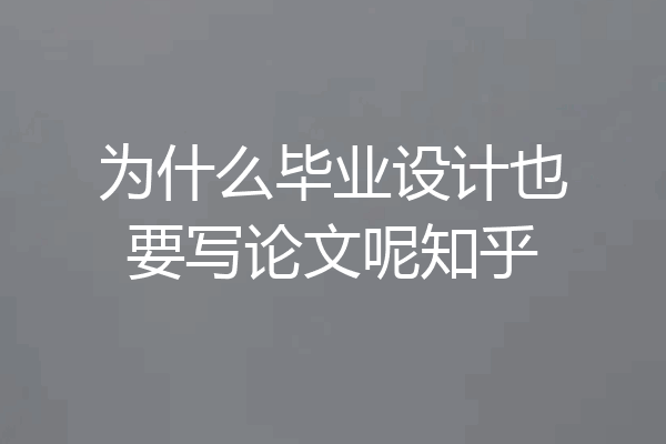 为什么毕业设计也要写论文呢知乎