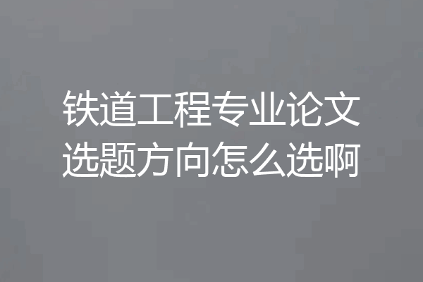 铁道工程专业论文选题方向怎么选啊