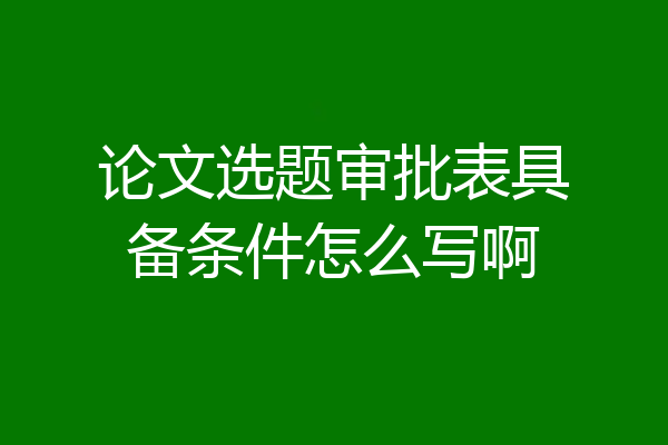 论文选题审批表具备条件怎么写啊