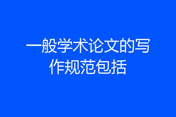 一般学术论文的写作规范包括