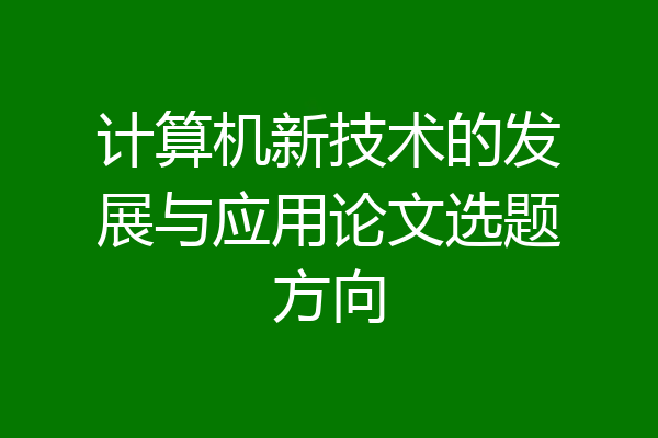 计算机新技术的发展与应用论文选题方向