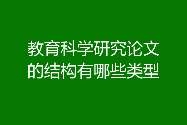 教育科学研究论文的结构有哪些类型