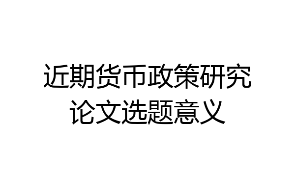 近期货币政策研究论文选题意义