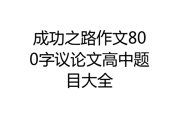 成功之路作文800字议论文高中题目大全