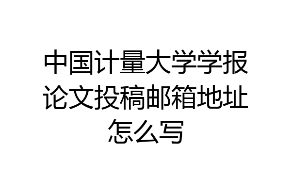 中国计量大学学报论文投稿邮箱地址怎么写