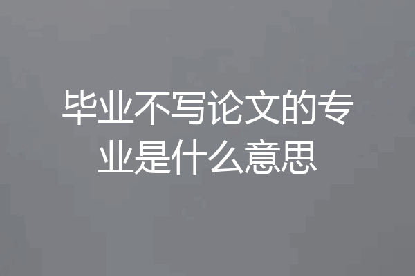 毕业不写论文的专业是什么意思