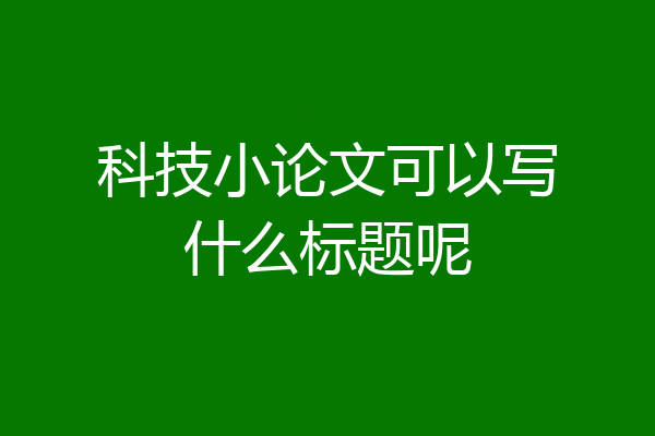 科技小论文可以写什么标题呢