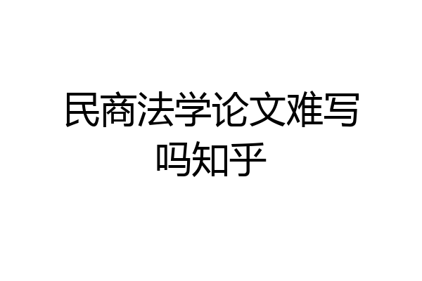 民商法学论文难写吗知乎