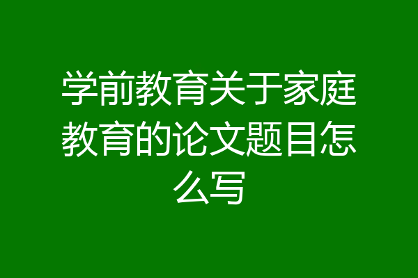学前教育关于家庭教育的论文题目怎么写