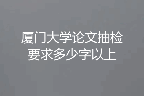 厦门大学论文抽检要求多少字以上