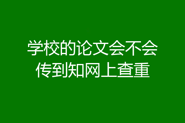 学校的论文会不会传到知网上查重
