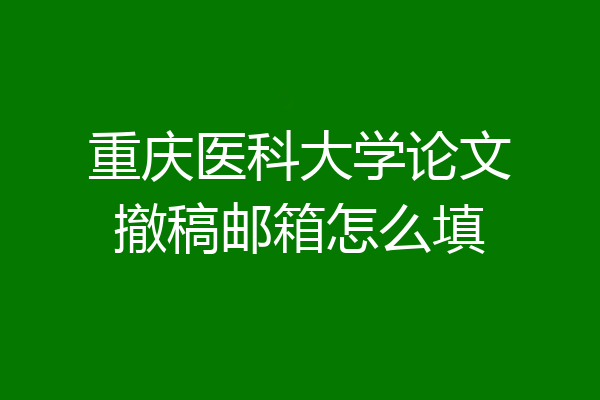 重庆医科大学论文撤稿邮箱怎么填