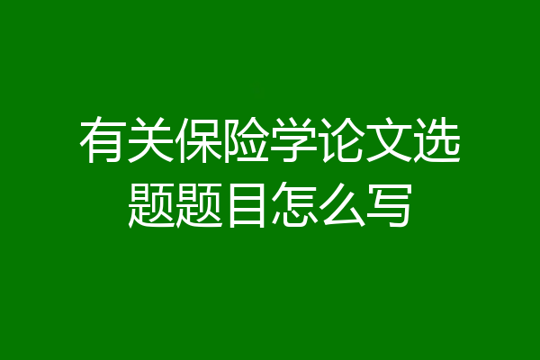 有关保险学论文选题题目怎么写