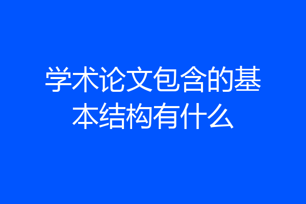 学术论文包含的基本结构有什么