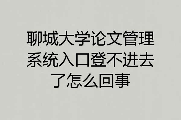 聊城大学论文管理系统入口登不进去了怎么回事