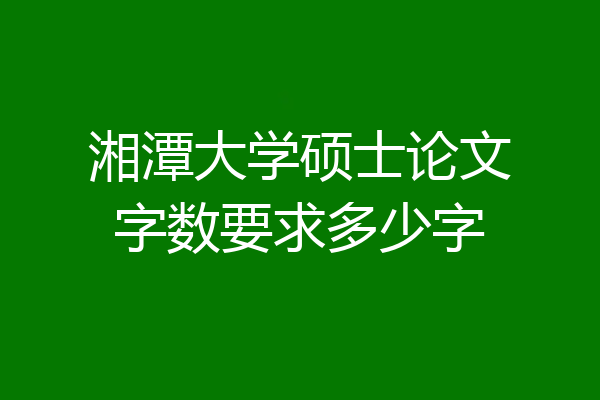 湘潭大学硕士论文字数要求多少字
