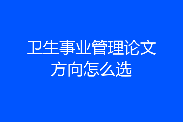 卫生事业管理论文方向怎么选