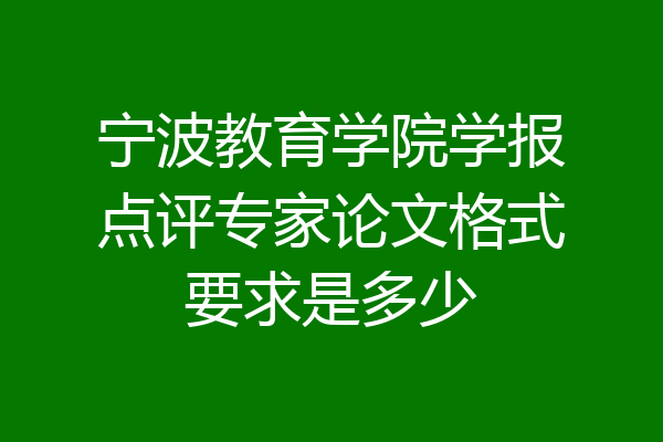 宁波教育学院学报点评专家论文格式要求是多少