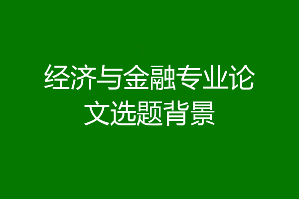 经济与金融专业论文选题背景