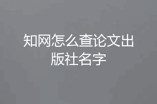 知网怎么查论文出版社名字
