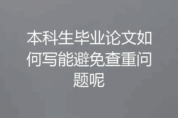 本科生毕业论文如何写能避免查重问题呢