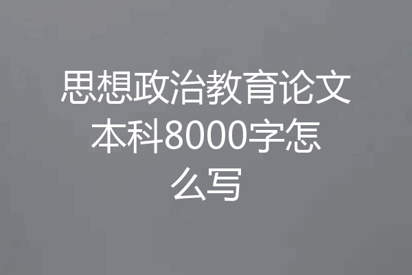 思想政治教育论文本科8000字怎么写