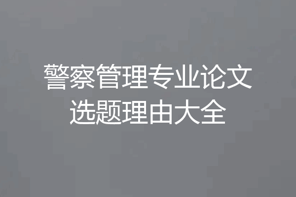 警察管理专业论文选题理由大全