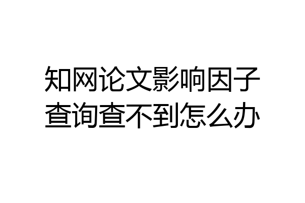 知网论文影响因子查询查不到怎么办