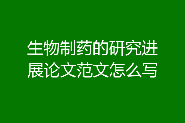 生物制药的研究进展论文范文怎么写