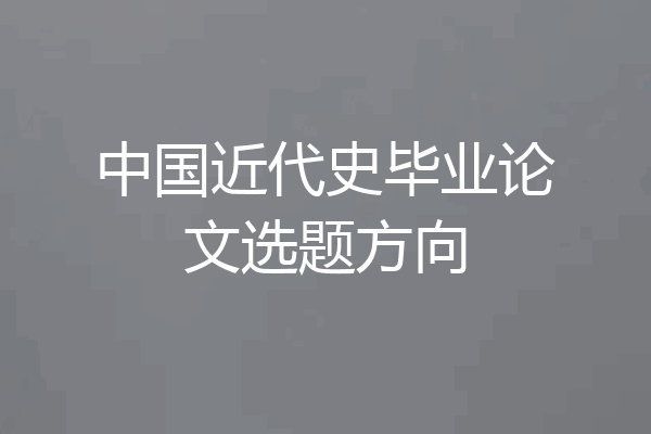 中国近代史毕业论文选题方向