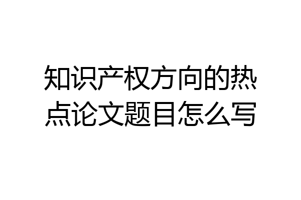 知识产权方向的热点论文题目怎么写