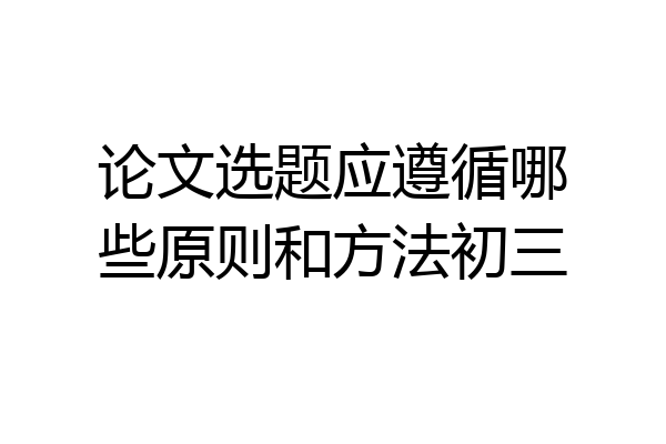 论文选题应遵循哪些原则和方法初三